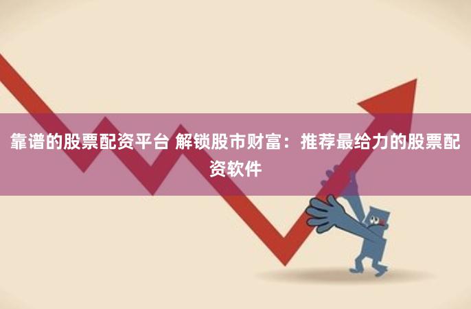 靠谱的股票配资平台 解锁股市财富：推荐最给力的股票配资软件