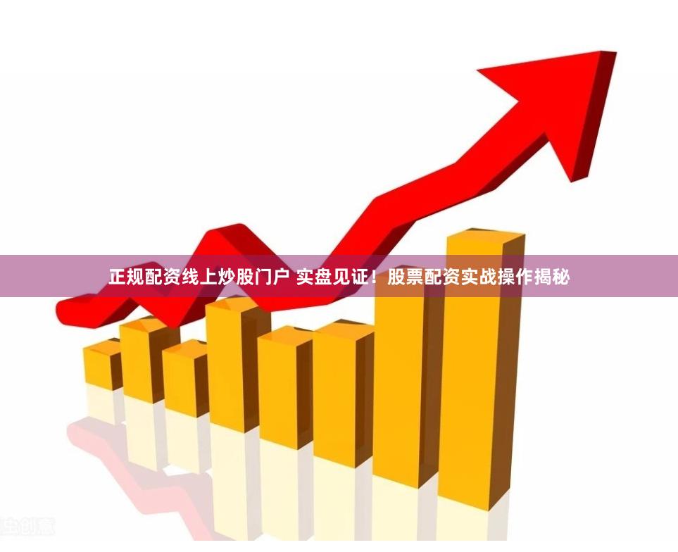 正规配资线上炒股门户 实盘见证！股票配资实战操作揭秘