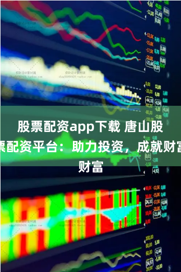 股票配资app下载 唐山股票配资平台：助力投资，成就财富