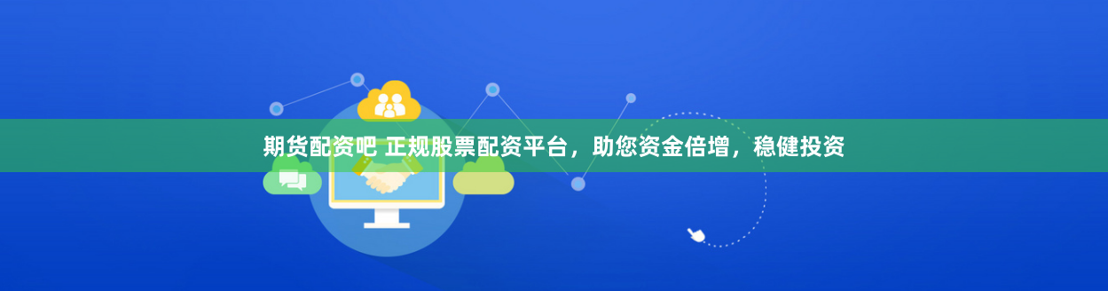 期货配资吧 正规股票配资平台，助您资金倍增，稳健投资