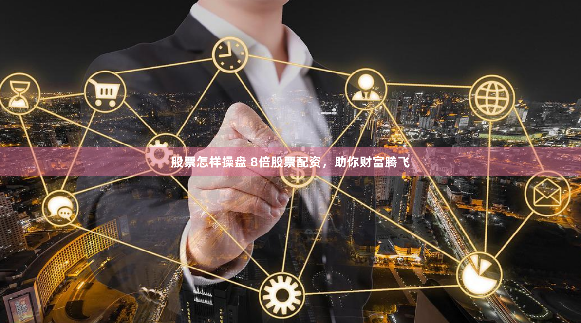 股票怎样操盘 8倍股票配资，助你财富腾飞