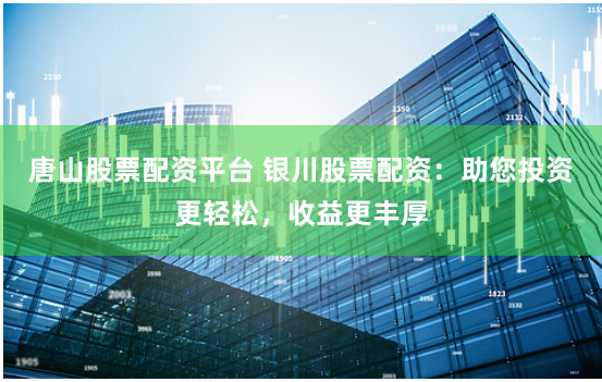 唐山股票配资平台 银川股票配资：助您投资更轻松，收益更丰厚
