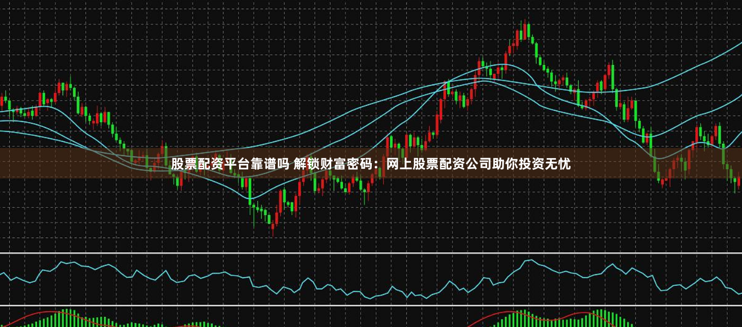 股票配资平台靠谱吗 解锁财富密码：网上股票配资公司助你投资无忧