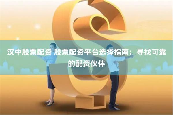 汉中股票配资 股票配资平台选择指南：寻找可靠的配资伙伴