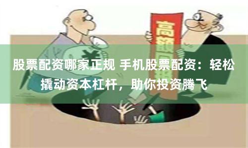 股票配资哪家正规 手机股票配资：轻松撬动资本杠杆，助你投资腾飞