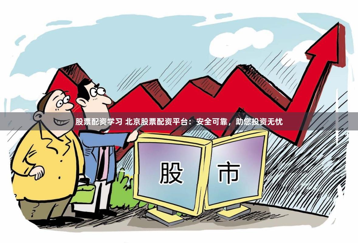 股票配资学习 北京股票配资平台：安全可靠，助您投资无忧