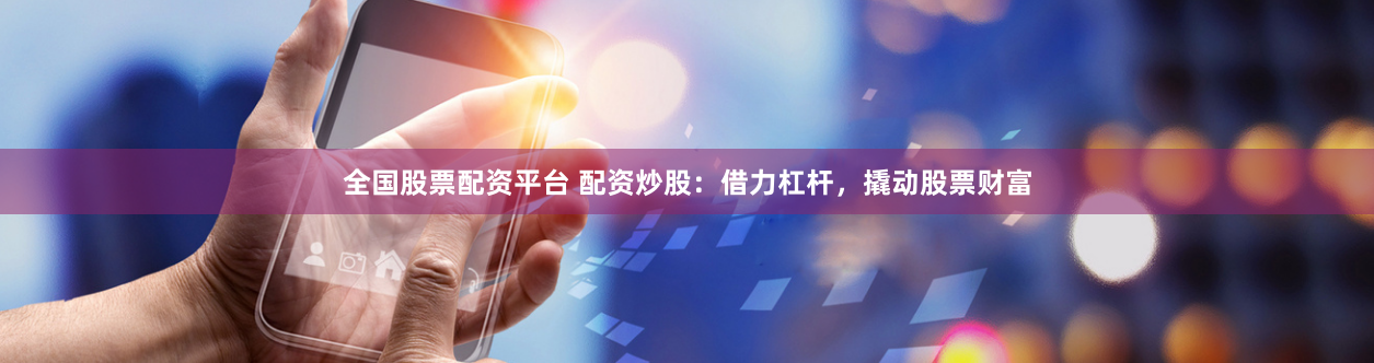 全国股票配资平台 配资炒股：借力杠杆，撬动股票财富