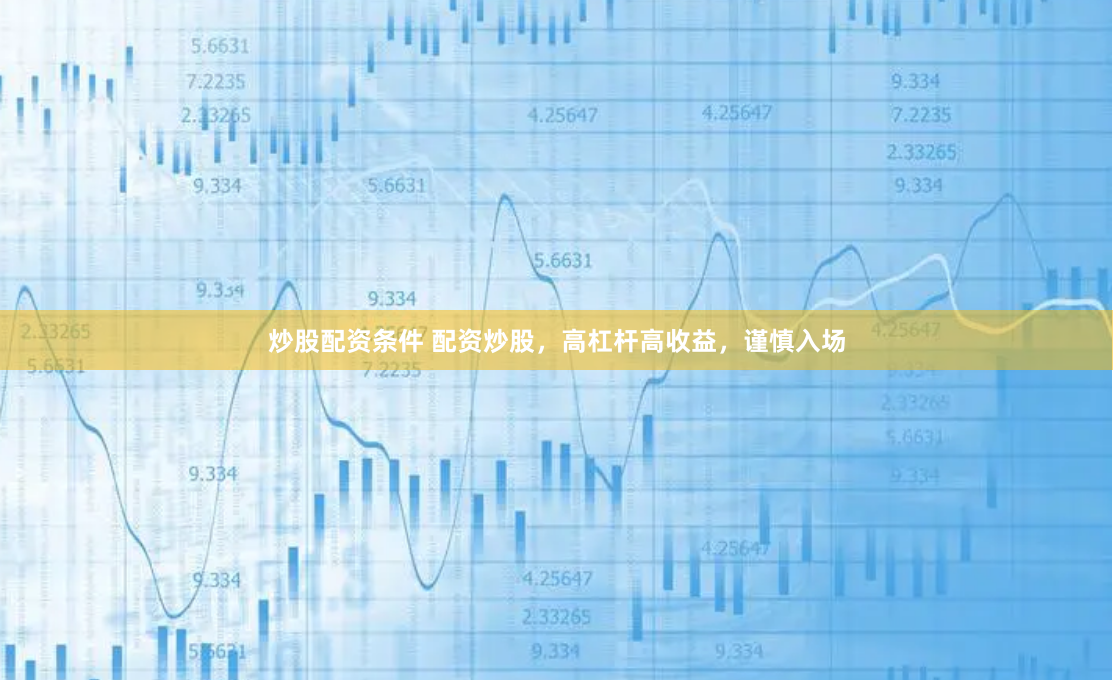 炒股配资条件 配资炒股，高杠杆高收益，谨慎入场