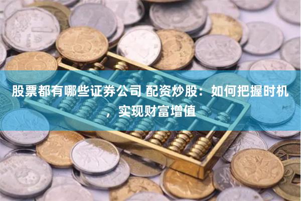 股票都有哪些证券公司 配资炒股：如何把握时机，实现财富增值