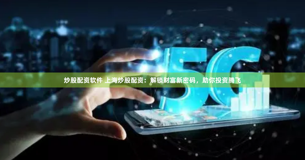 炒股配资软件 上海炒股配资：解锁财富新密码，助你投资腾飞