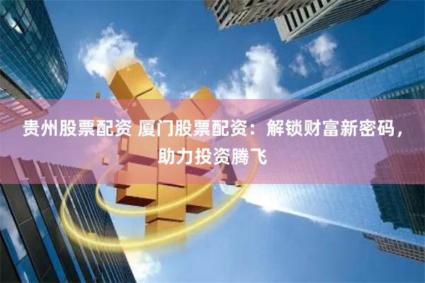 贵州股票配资 厦门股票配资:解锁财富新密码,助力投资腾飞