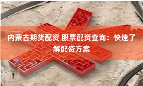 内蒙古期货配资 股票配资查询:快速了解配资方案