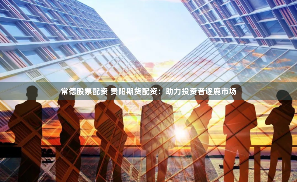 常德股票配资 贵阳期货配资:助力投资者逐鹿市场