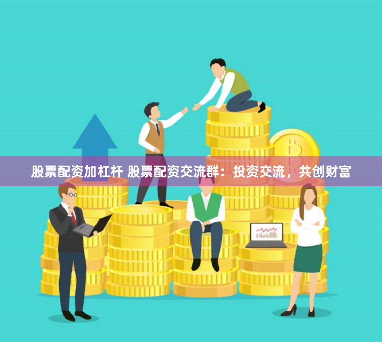 股票配资加杠杆 股票配资交流群：投资交流，共创财富
