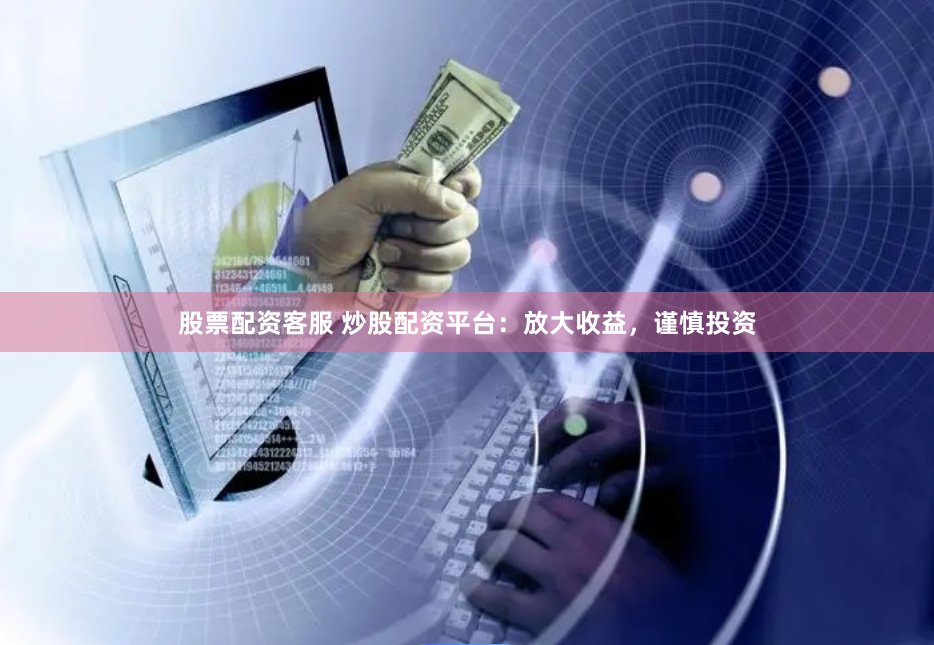 股票配资客服 炒股配资平台：放大收益，谨慎投资