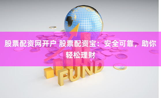 股票配资网开户 股票配资宝:安全可靠,助你轻松理财