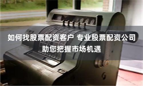 如何找股票配资客户 专业股票配资公司助您把握市场机遇