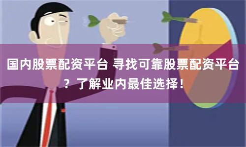 国内股票配资平台 寻找可靠股票配资平台?了解业内最佳选择!
