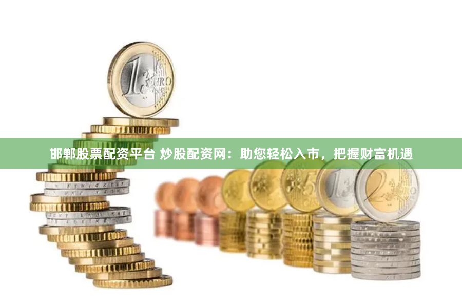邯郸股票配资平台 炒股配资网:助您轻松入市,把握财富机遇