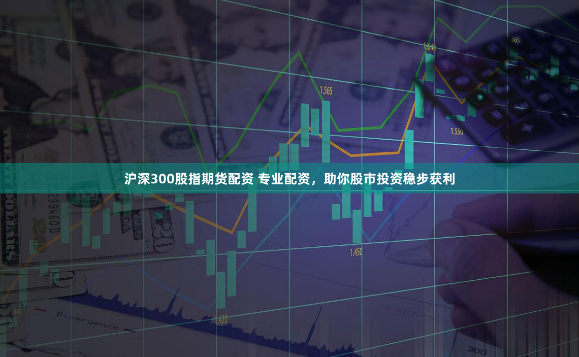 沪深300股指期货配资 专业配资,助你股市投资稳步获利
