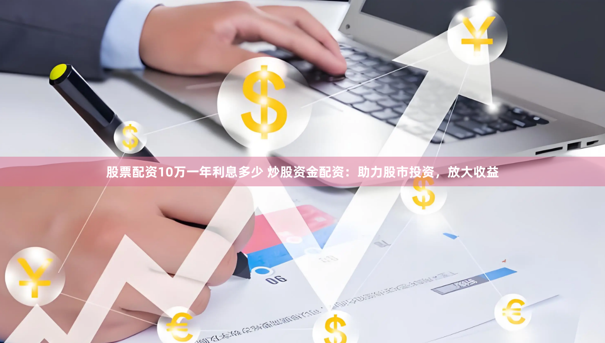 股票配资10万一年利息多少 炒股资金配资:助力股市投资,放大收益