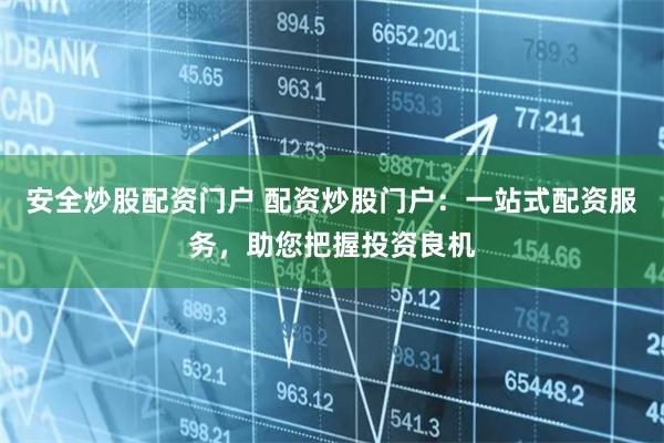 安全炒股配资门户 配资炒股门户：一站式配资服务，助您把握投资良机