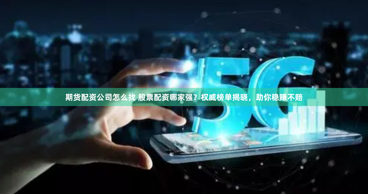 期货配资公司怎么找 股票配资哪家强？权威榜单揭晓，助你稳赚不赔