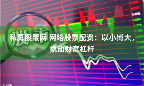 私募股票网 网络股票配资：以小博大，撬动财富杠杆