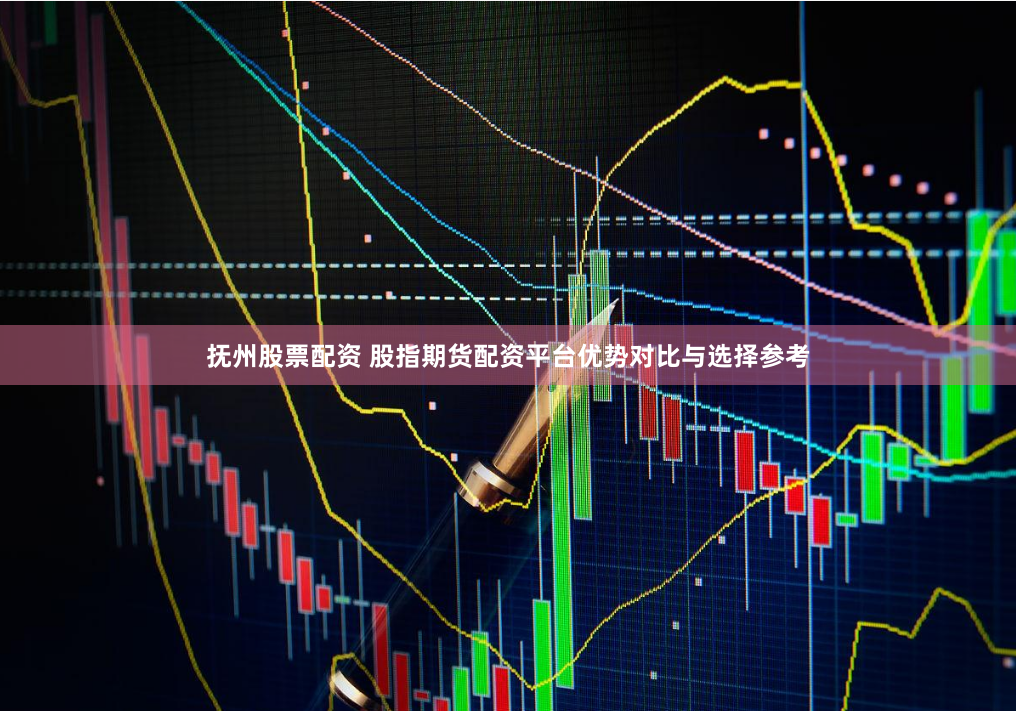 抚州股票配资 股指期货配资平台优势对比与选择参考