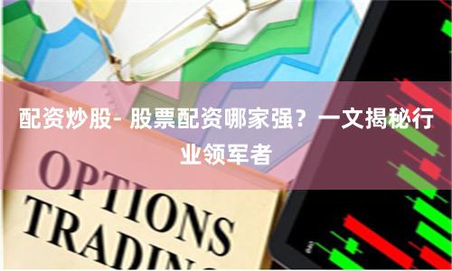 配资炒股- 股票配资哪家强?一文揭秘行业领军者