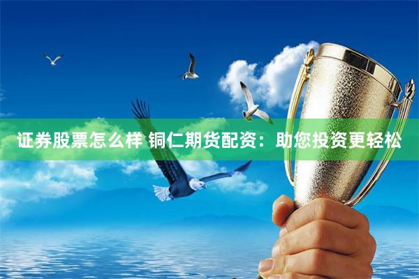 证券股票怎么样 铜仁期货配资：助您投资更轻松