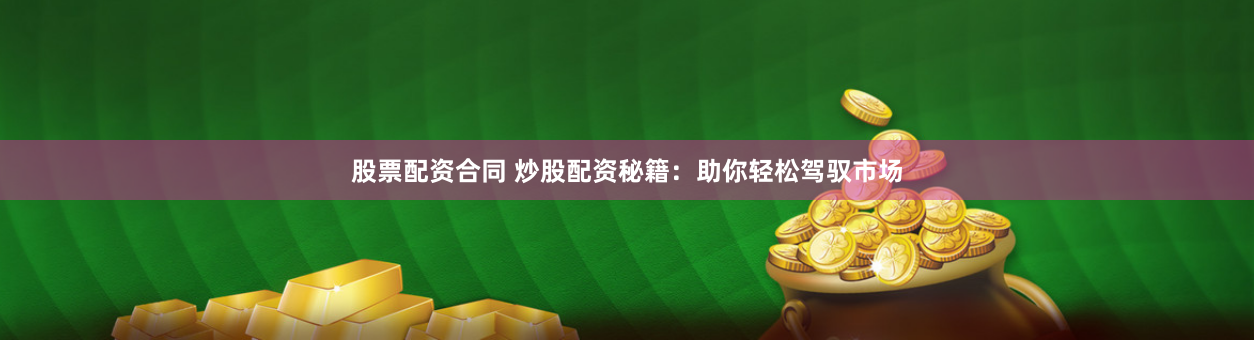 股票配资合同 炒股配资秘籍:助你轻松驾驭市场