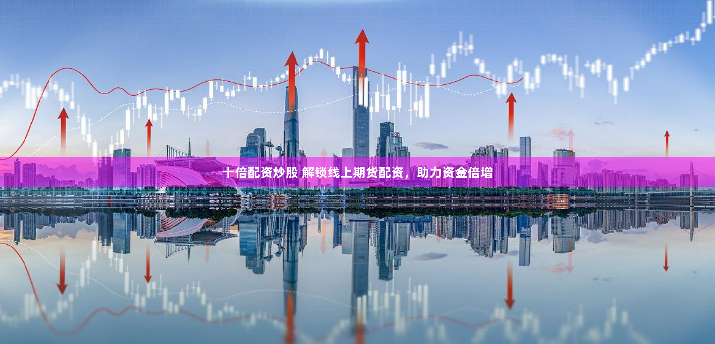 十倍配资炒股 解锁线上期货配资，助力资金倍增