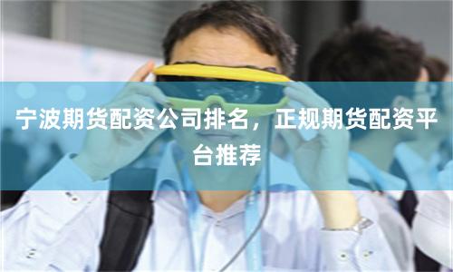 宁波期货配资公司排名，正规期货配资平台推荐