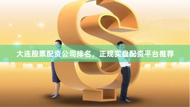 大连股票配资公司排名，正规实盘配资平台推荐