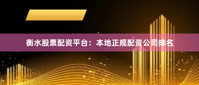 衡水股票配资平台：本地正规配资公司排名