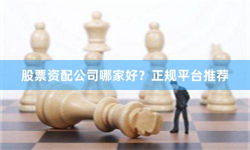 股票资配公司哪家好？正规平台推荐