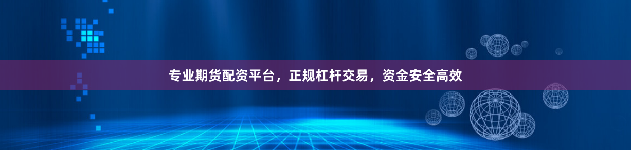 专业期货配资平台，正规杠杆交易，资金安全高效