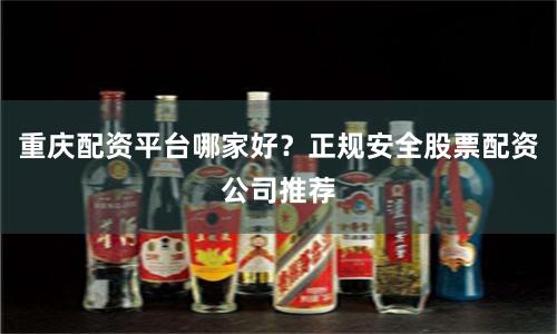 重庆配资平台哪家好？正规安全股票配资公司推荐
