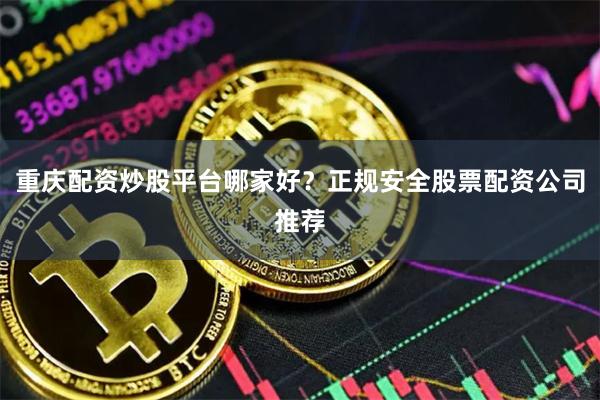 重庆配资炒股平台哪家好？正规安全股票配资公司推荐
