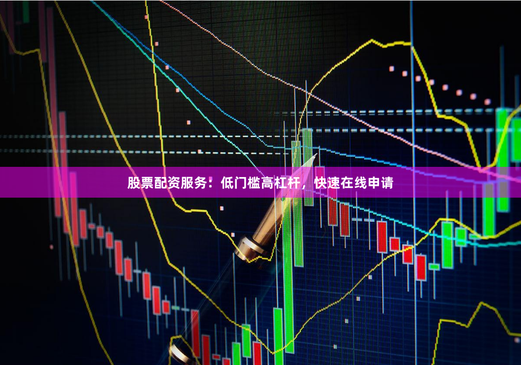 股票配资服务：低门槛高杠杆，快速在线申请