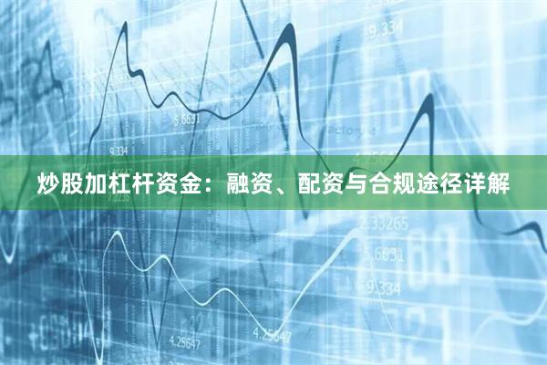 炒股加杠杆资金：融资、配资与合规途径详解