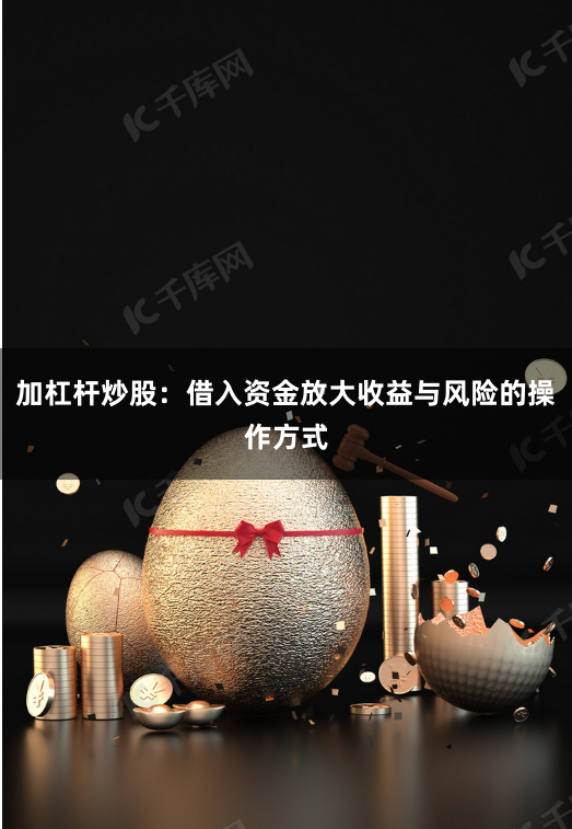 加杠杆炒股：借入资金放大收益与风险的操作方式