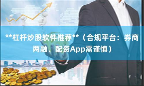 **杠杆炒股软件推荐**（合规平台：券商两融、配资App需谨慎）