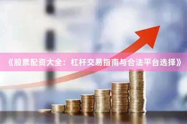 《股票配资大全：杠杆交易指南与合法平台选择》