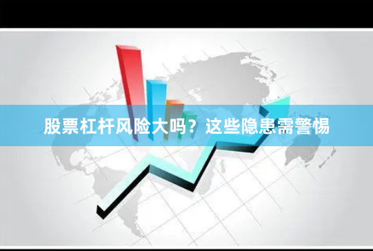 股票杠杆风险大吗？这些隐患需警惕