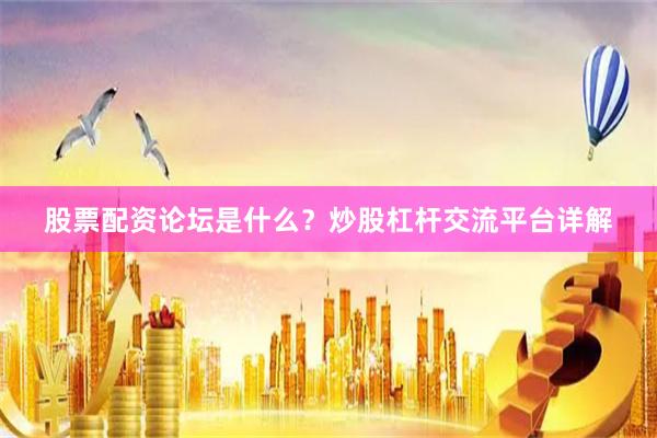 股票配资论坛是什么？炒股杠杆交流平台详解