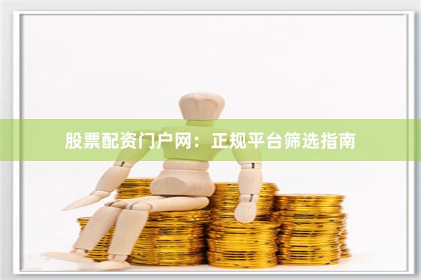 股票配资门户网：正规平台筛选指南
