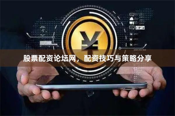股票配资论坛网,配资技巧与策略分享
