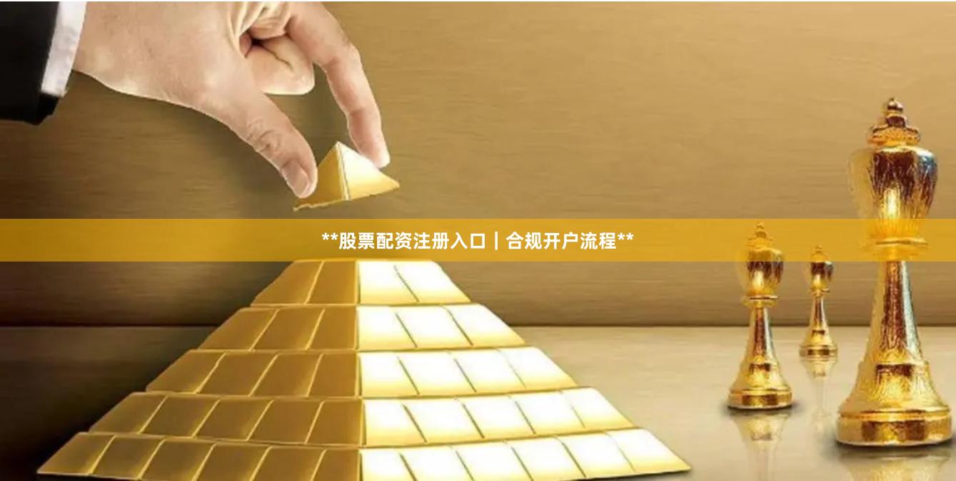 **股票配资注册入口｜合规开户流程**